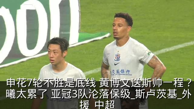 申花7轮不胜是底线 黄博文送斯帅一程？吴曦太累了 亚冠3队沦落保级_斯卢茨基_外援_中超